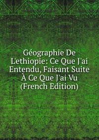 G?ographie De L'ethiopie: Ce Que J'ai Entendu, Faisant Suite ? Ce Que J'ai Vu (French Edition)