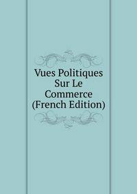 Vues Politiques Sur Le Commerce (French Edition)