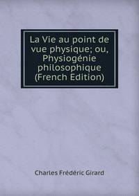 La Vie au point de vue physique; ou, Physiogenie philosophique (French Edition)