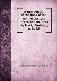A new version of the book of Job; with expository notes, and an intr.; by F.W.C. Umbreit, tr. by J.H