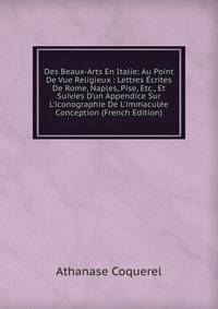 Des Beaux-Arts En Italie: Au Point De Vue Religieux : Lettres ?crites De Rome, Naples, Pise, Etc., Et Suivies D'un Appendice Sur L'iconographie De L'immacul?e Conception (French Edition)