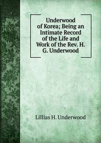 Underwood of Korea; Being an Intimate Record of the Life and Work of the Rev. H.G. Underwood