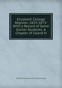 Elizabeth College Register, 1824-1873: With a Record of Some Earlier Students. A Chapter of Island H