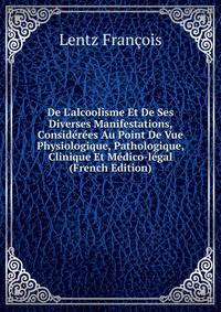 De L'alcoolisme Et De Ses Diverses Manifestations, Consid?r?es Au Point De Vue Physiologique, Pathologique, Clinique Et M?dico-l?gal (French Edition)