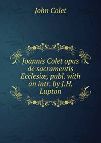 Joannis Colet opus de sacramentis Ecclesi?, publ. with an intr. by J.H. Lupton