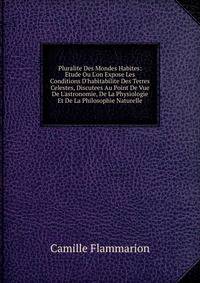 Pluralite Des Mondes Habites: Etude Ou L'on Expose Les Conditions D'habitabilite Des Terres Celestes, Discutees Au Point De Vue De L'astronomie, De La Physiologie Et De La Philosophie Naturelle