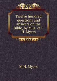 Twelve hundred questions and answers on the Bible, by M.H. &amp; I.H. Myers