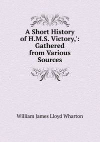 A Short History of H.M.S. Victory,': Gathered from Various Sources