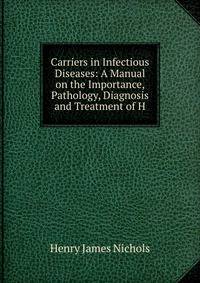 Carriers in Infectious Diseases: A Manual on the Importance, Pathology, Diagnosis and Treatment of H