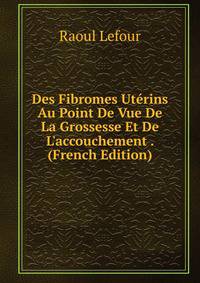 Des Fibromes Ut?rins Au Point De Vue De La Grossesse Et De L'accouchement . (French Edition)