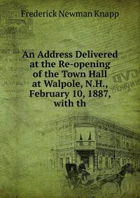 An Address Delivered at the Re-opening of the Town Hall at Walpole, N.H., February 10, 1887, with th
