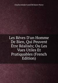 Les R?ves D'un Homme De Bien, Qui Peuvent ?tre R?alis?s; Ou Les Vues Utiles Et Pratiquables (French Edition)