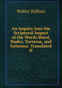 An Inquiry Into the Scriptural Import of the Words Sheol, Hades, Tartarus, and Gehenna: Translated H