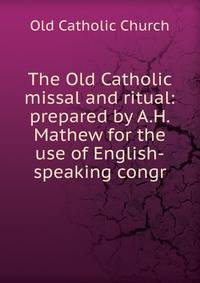 The Old Catholic missal and ritual: prepared by A.H. Mathew for the use of English-speaking congr
