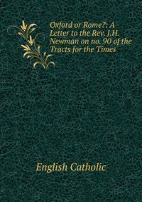 Oxford or Rome?: A Letter to the Rev. J.H. Newman on no. 90 of the Tracts for the Times