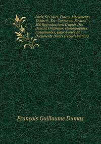Paris, Ses Vues, Places, Monuments, Th??tres, Etc: Contenant Environ 300 Reproductions D'apr?s Des Dessins Originaux, Photographies Instantan?es, Eaux-Fortes Et Documents Divers (French Edition)