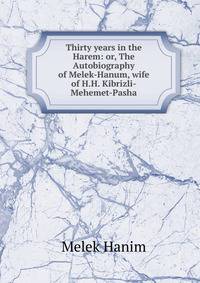 Thirty years in the Harem: or, The Autobiography of Melek-Hanum, wife of H.H. Kibrizli-Mehemet-Pasha