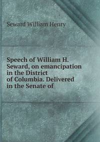 Speech of William H. Seward, on emancipation in the District of Columbia. Delivered in the Senate of