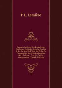Examen Critique Des Exp?ditions Gauloises En Italie: Sous Le Double Point De Vue De L'Histoire Et De La G?ographie. Suivi De Recherches Sur L'Origine . Peuples Qui La Composaient (French Edition)