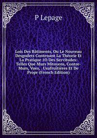 Lois Des Batiments, Ou Le Nouveau Desgodets Contenant La Theorie Et La Pratique 1O Des Servitudes: Telles Que Murs Mitoyens, Contre-Murs, Vues, . Usufruitieres Et De Propr (French Edition)