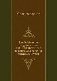 Les Origines du pangermanisme (1800 ? 1888) Textes tr. de L'allemand par P. -H. Michel, A. Givelet