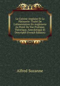 La Cuisine Anglaise Et La P?tisserie: Trait? De L'alimentation En Angleterre Au Point De Vue Pratique, Th?orique, Anecdotique Et Descriptif (French Edition)