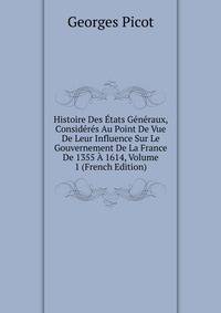 Histoire Des Etats Generaux, Consideres Au Point De Vue De Leur Influence Sur Le Gouvernement De La France De 1355 A 1614, Volume 1 (French Edition)