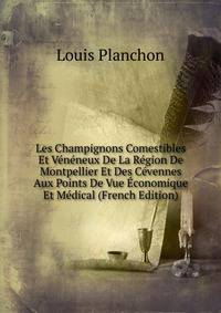 Les Champignons Comestibles Et Veneneux De La Region De Montpellier Et Des Cevennes Aux Points De Vue Economique Et Medical (French Edition)