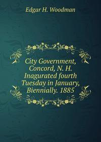 City Government, Concord, N. H. Inagurated fourth Tuesday in January, Biennially. 1885