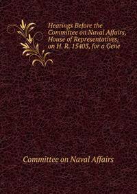 Hearings Before the Committee on Naval Affairs, House of Representatives, on H. R. 15403, for a Gene