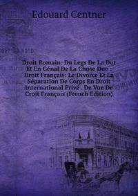 Droit Romain: Du Legs De La Dot Et En Genal De La Chose Due : Droit Francais: Le Divorce Et La Separation De Corps En Droit International Prive . De Vue De Croit Francais (French Edition)