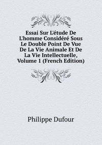 Essai Sur L'?tude De L'homme Consid?r? Sous Le Double Point De Vue De La Vie Animale Et De La Vie Intellectuelle, Volume 1 (French Edition)