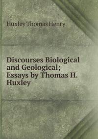 Discourses Biological and Geological; Essays by Thomas H. Huxley