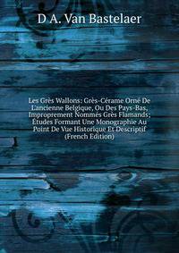 Les Gr?s Wallons: Gr?s-C?rame Orn? De L'ancienne Belgique, Ou Des Pays-Bas, Improprement Nomm?s Gr?s Flamands; ?tudes Formant Une Monographie Au Point De Vue Historique Et Descriptif (French Edition)