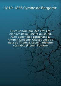 Histoire comique des etats et empires de la lune et du soleil. Avec appendice contenant 1. Antonin Diogene; Choses vues au dela de Thule; 2. Lucien: Histoire veritable (French Edition)