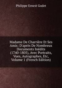 Madame De Charri?re Et Ses Amis: D'apr?s De Nombreux Documents In?dits (1740-1805), Avec Portraits, Vues, Autographes, Etc, Volume 1 (French Edition)