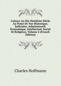 L'alsace Au Dix-Huiti?me Si?cle Au Point De Vue Historique, Judiciaire, Administratif, ?conomique, Intellectual, Social Et Religieux, Volume 4 (French Edition)