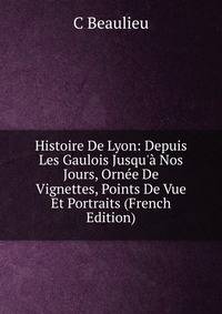 Histoire De Lyon: Depuis Les Gaulois Jusqu'? Nos Jours, Orn?e De Vignettes, Points De Vue Et Portraits (French Edition)