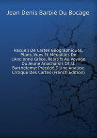 Recueil De Cartes G?ographiques, Plans, Vues Et M?dailles De L'Ancienne Gr?ce, Relatifs Au Voyage Du Jeune Anacharsis Of J.J. Barth?lemy: Pr?c?d? D'Une Analyse Critique Des Cartes (French Edition)
