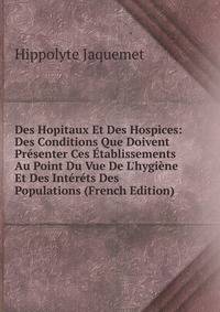 Des Hopitaux Et Des Hospices: Des Conditions Que Doivent Pr?senter Ces ?tablissements Au Point Du Vue De L'hygi?ne Et Des Int?r?ts Des Populations (French Edition)