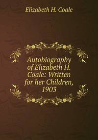 Autobiography of Elizabeth H. Coale: Written for her Children, 1903