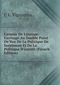L'avenir De L'europe: Envisag? Au Double Point De Vue De La Politique De Sentiment Et De La Politique D'int?r?t (French Edition)