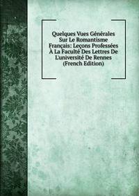 Quelques Vues G?n?rales Sur Le Romantisme Fran?ais: Le?ons Profess?es ? La Facult? Des Lettres De L'universit? De Rennes (French Edition)