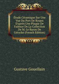 ?tude C?ramique Sur Une Vue Du Port De Rouen D'apr?s Une Plaque De Fai?nce De La Collection De M. Le Baron De G?rycke (French Edition)