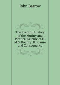 The Eventful History of the Mutiny and Piratical Seizure of H.M.S. Bounty: Its Cause and Consequence