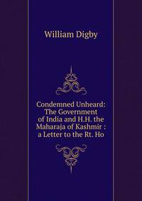 Condemned Unheard: The Government of India and H.H. the Maharaja of Kashmir : a Letter to the Rt. Ho