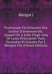 Promenade Ou Itin?raire Des Jardins D'ermenonville, Auquel On A Joint Vingt-cinq De Leurs Principales Vues, Dessin?es Et Grav?es Par J. Merigot Fils (French Edition)