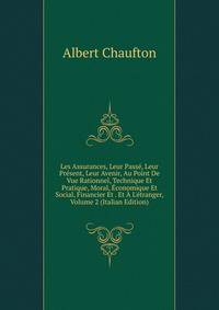 Les Assurances, Leur Pass?, Leur Pr?sent, Leur Avenir, Au Point De Vue Rationnel, Technique Et Pratique, Moral, ?conomique Et Social, Financier Et . Et ? L'?tranger, Volume 2 (Italian Edition)