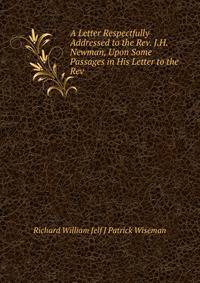A Letter Respectfully Addressed to the Rev. J.H. Newman, Upon Some Passages in His Letter to the Rev