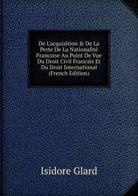 De L'acquisition &amp; De La Perte De La Nationalit? Francaise Au Point De Vue Du Droit Civil Francais Et Du Droit International (French Edition)